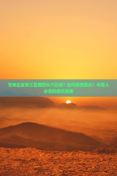 甘南出发到三亚鹿回头六日游？如何避免踩坑？年轻人必看的避坑指南