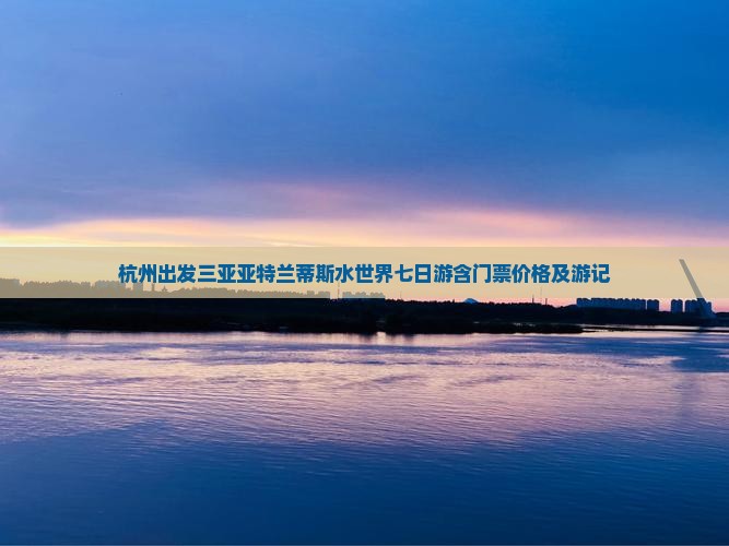 杭州出发三亚亚特兰蒂斯水世界七日游含门票价格及游记