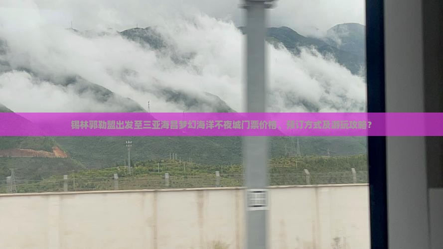 锡林郭勒盟出发至三亚海昌梦幻海洋不夜城门票价格、预订方式及游玩攻略？