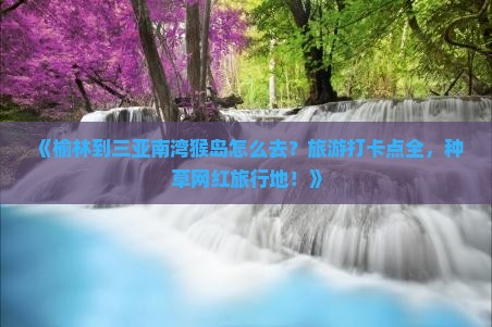 《榆林到三亚南湾猴岛怎么去？旅游打卡点全，种草网红旅行地！》