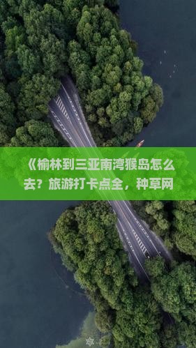 《榆林到三亚南湾猴岛怎么去？旅游打卡点全，种草网红旅行地！》