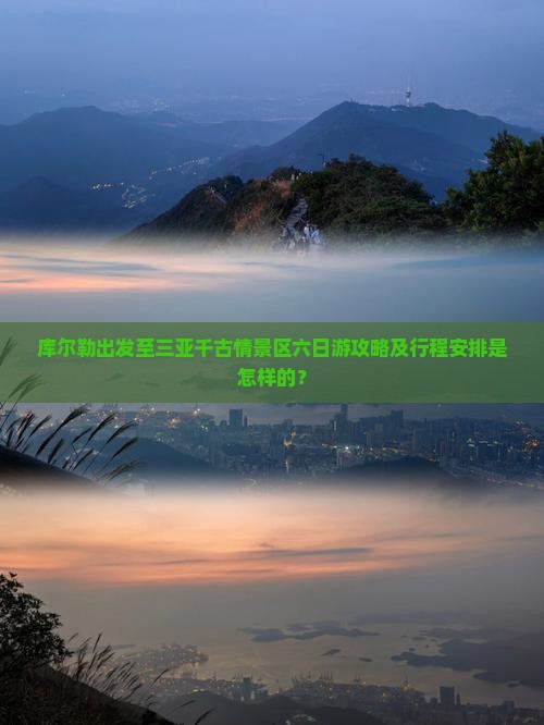库尔勒出发至三亚千古情景区六日游攻略及行程安排是怎样的？