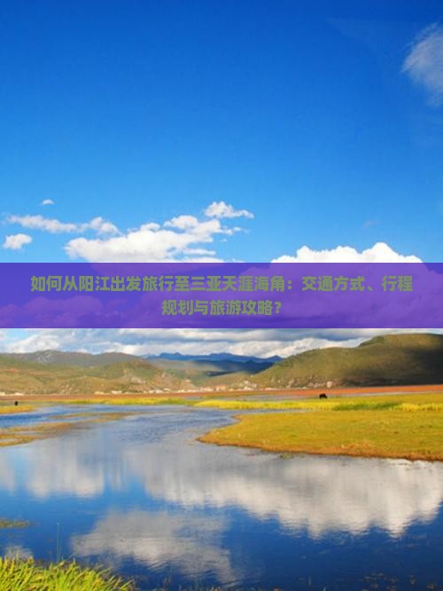 如何从阳江出发旅行至三亚天涯海角：交通方式、行程规划与旅游攻略？