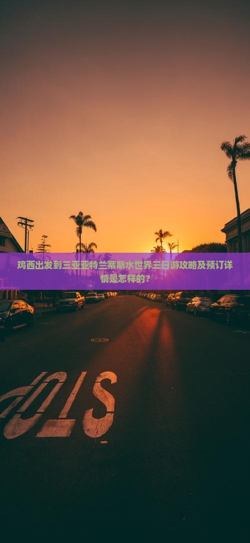 鸡西出发到三亚亚特兰蒂斯水世界三日游攻略及预订详情是怎样的？
