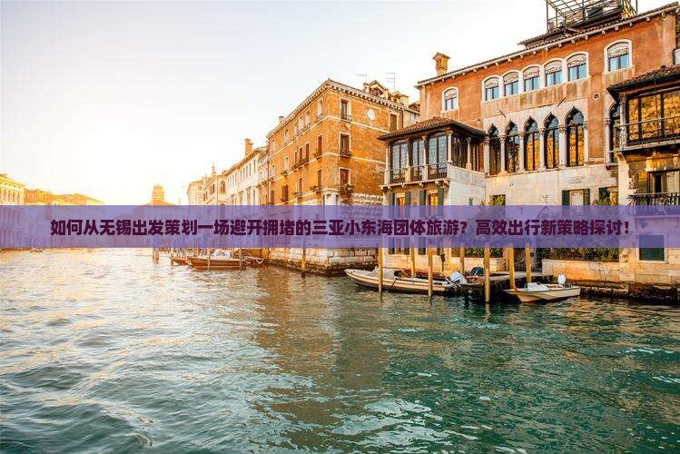 如何从无锡出发策划一场避开拥堵的三亚小东海团体旅游？高效出行新策略探讨！