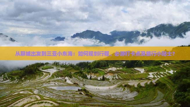 从聊城出发到三亚小东海：如何规划行程、必游打卡点及旅行小贴士？