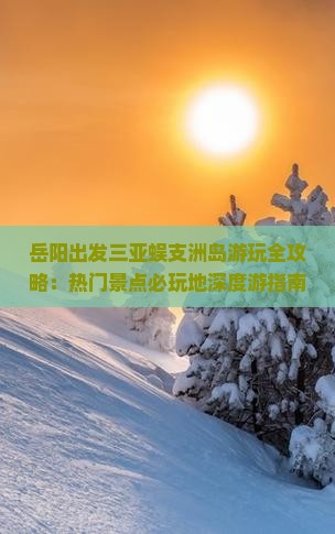 岳阳出发三亚蜈支洲岛游玩全攻略：热门景点必玩地深度游指南