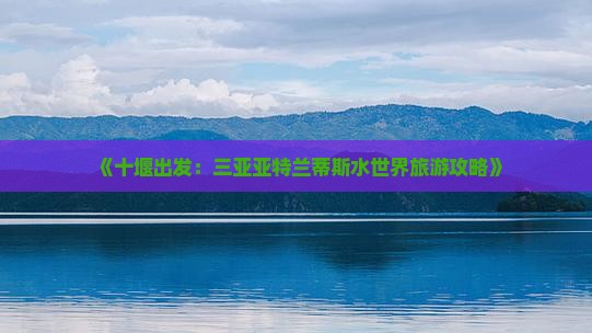 《十堰出发：三亚亚特兰蒂斯水世界旅游攻略》