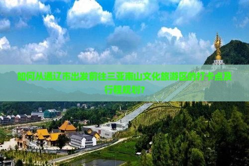 如何从通辽市出发前往三亚南山文化旅游区的打卡点及行程规划？