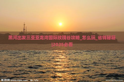 黑河出发三亚亚龙湾国际玫瑰谷攻略
