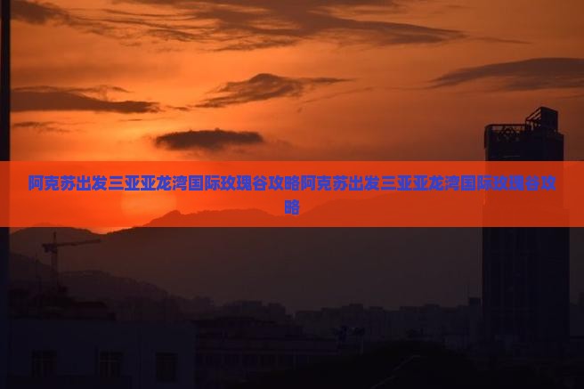 阿克苏出发三亚亚龙湾国际玫瑰谷攻略