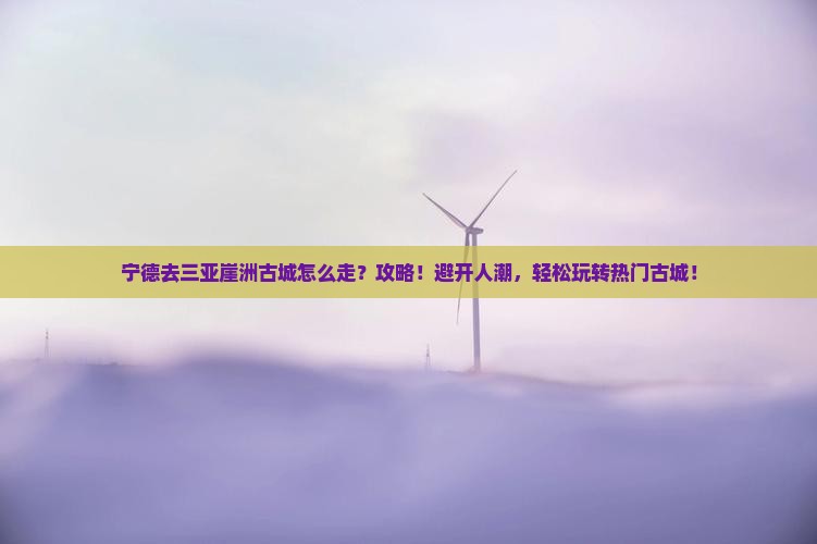 宁德去三亚崖洲古城攻略