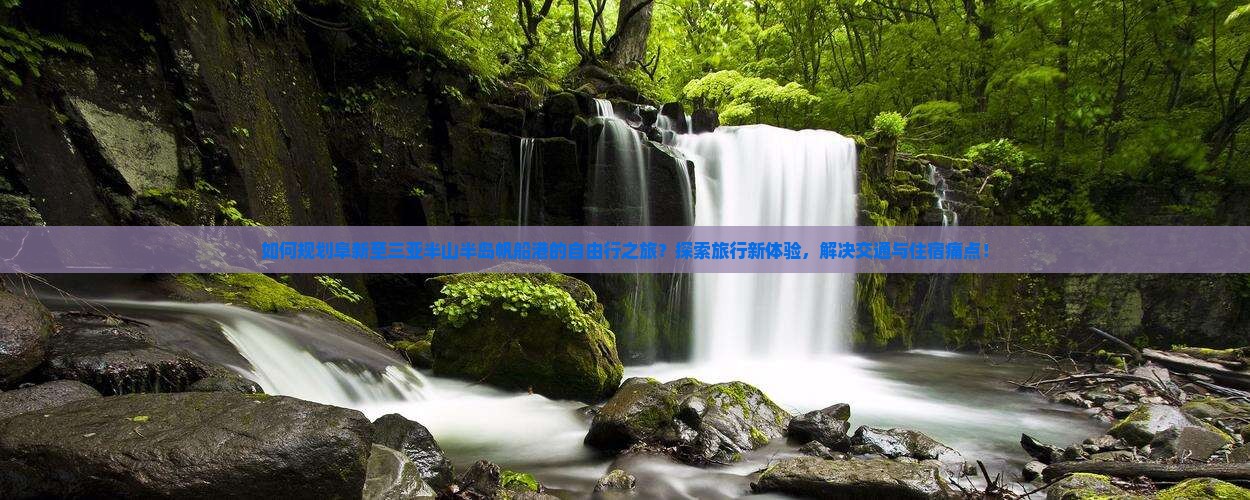 如何规划阜新至三亚半山半岛帆船港的自由行之旅？探索旅行新体验，解决交通与住宿痛点！