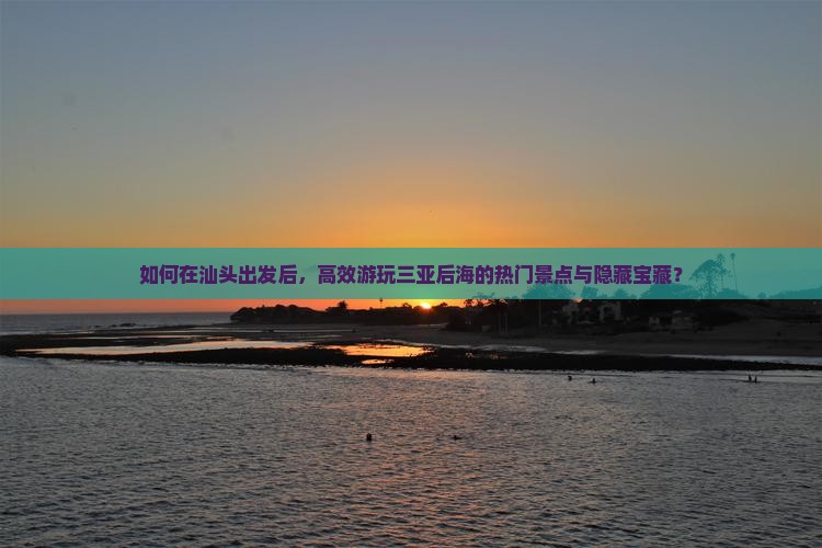 如何在汕头出发后，高效游玩三亚后海的热门景点与隐藏宝藏？