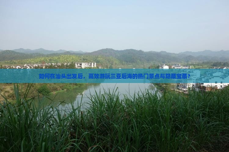 如何在汕头出发后，高效游玩三亚后海的热门景点与隐藏宝藏？