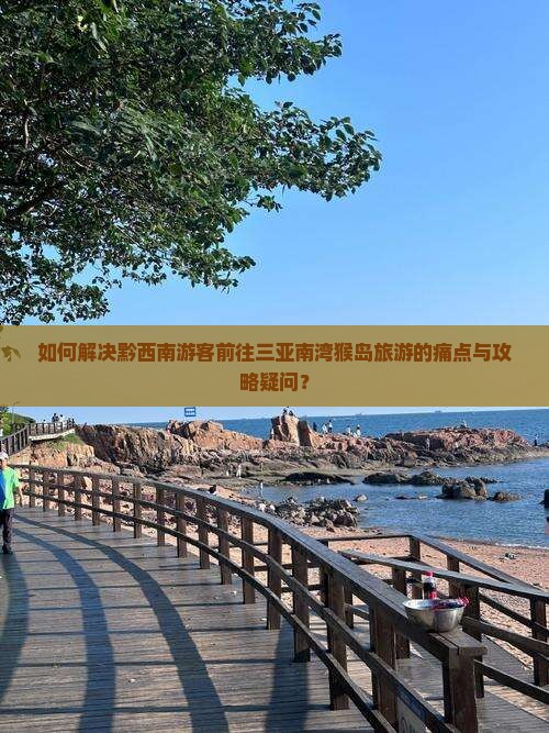 如何解决黔西南游客前往三亚南湾猴岛旅游的痛点与攻略疑问? 如何解决黔西南游客前往三亚南湾猴岛旅游的痛点与攻略疑问?