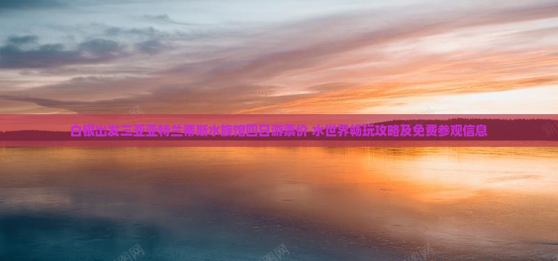 白银出发三亚亚特兰蒂斯水族馆四日游票价+水世界畅玩攻略及免费参观信息 白银出发三亚亚特兰蒂斯水族馆四日游票价+水世界畅玩攻略及免费参观信息