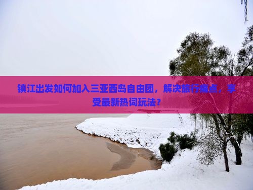 镇江出发如何加入三亚西岛自由团，解决旅行痛点，享受最新热词玩法？