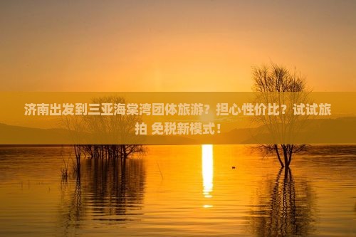 济南出发到三亚海棠湾团体旅游？担心性价比？试试旅拍+免税新模式！