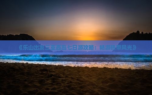 《乐山出发三亚西岛七日游攻略：畅游热带风光》