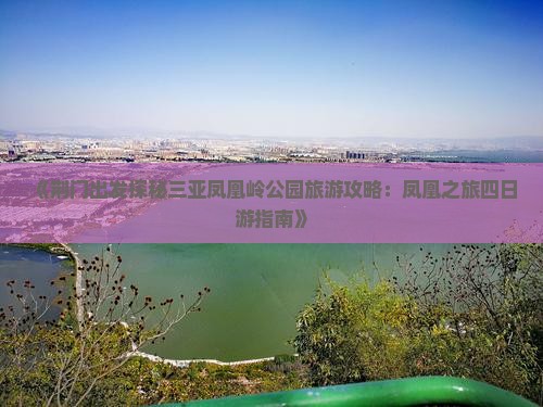 《荆门出发探秘三亚凤凰岭公园旅游攻略：凤凰之旅四日游指南》