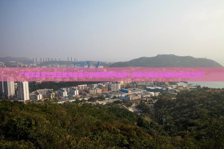 广州出发至三亚亚龙湾自由行旅游团如何选择？哪些行程安排最适合家庭出游？