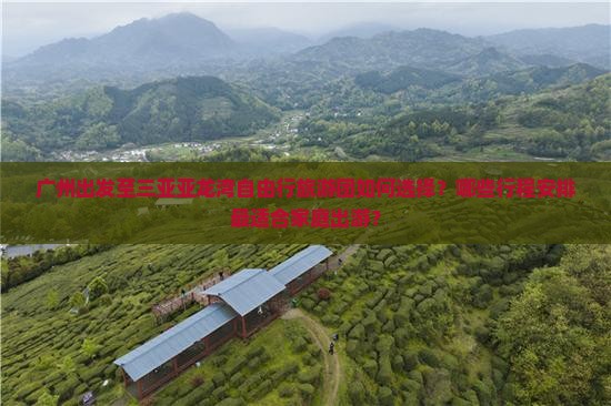 广州出发至三亚亚龙湾自由行旅游团如何选择？哪些行程安排最适合家庭出游？