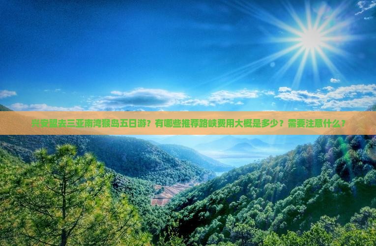 兴安盟去三亚南湾猴岛五日游？有哪些推荐路峡费用大概是多少？需要注意什么？