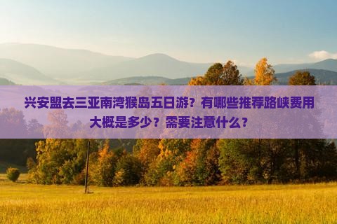 兴安盟去三亚南湾猴岛五日游？有哪些推荐路峡费用大概是多少？需要注意什么？