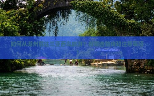 如何从湖州前往三亚西岛旅游？有哪些路线和注意事项？