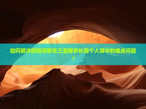如何解决邵阳游客在三亚椰梦长廊个人游中的痛点问题？