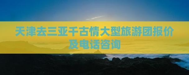 天津去三亚千古情大型旅游团报价及电话咨询