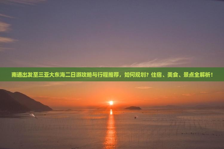 南通出发至三亚大东海二日游攻略与行程推荐，如何规划？住宿、美食、景点全解析！