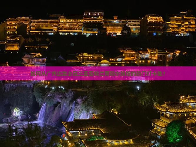 如何从广州出发必玩三亚亚特兰蒂斯水族馆的热门打卡地？