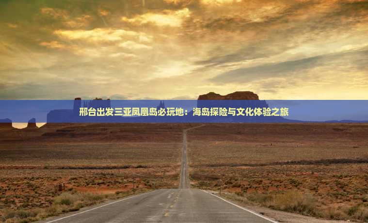邢台出发三亚凤凰岛必玩地：海岛探险与文化体验之旅