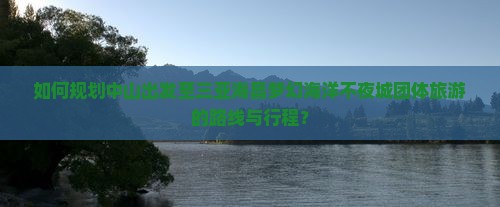 如何规划中山出发至三亚海昌梦幻海洋不夜城团体旅游的路线与行程？