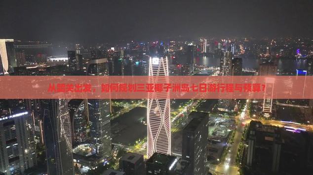从韶关出发，如何规划三亚椰子洲岛七日游行程与预算？