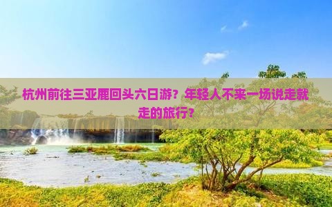 杭州前往三亚鹿回头六日游？年轻人不来一场说走就走的旅行？