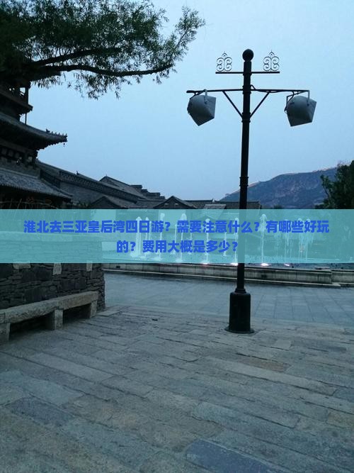 淮北去三亚皇后湾四日游？需要注意什么？有哪些好玩的？费用大概是多少？