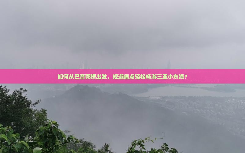 如何从巴音郭楞出发，规避痛点轻松畅游三亚小东海？