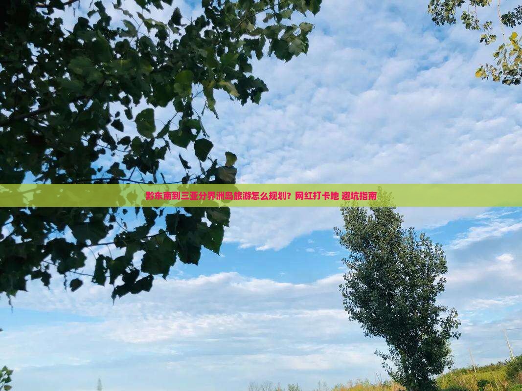 黔东南到三亚分界洲岛旅游怎么规划？网红打卡地+避坑指南