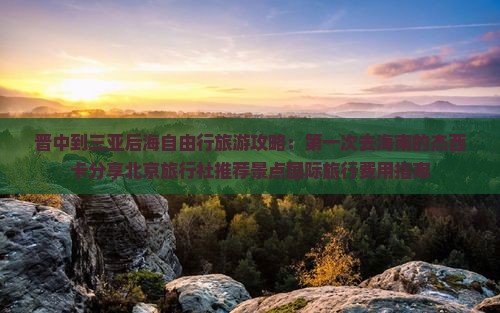 晋中到三亚后海自由行旅游攻略：第一次去海南的杰西卡分享北京旅行社推荐景点国际旅行费用指南
