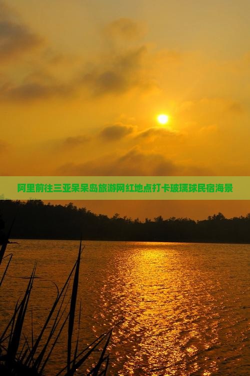 阿里前往三亚呆呆岛旅游网红地点打卡玻璃球民宿海景