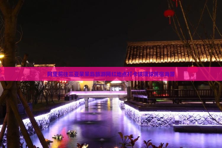 阿里前往三亚呆呆岛旅游网红地点打卡玻璃球民宿海景
