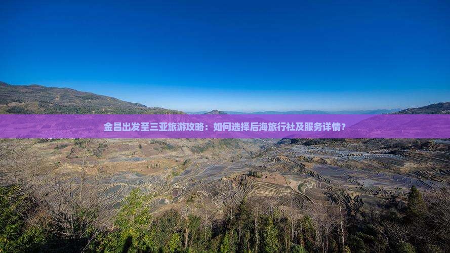 金昌出发至三亚旅游攻略：如何选择后海旅行社及服务详情？