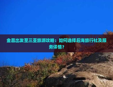 金昌出发至三亚旅游攻略：如何选择后海旅行社及服务详情？