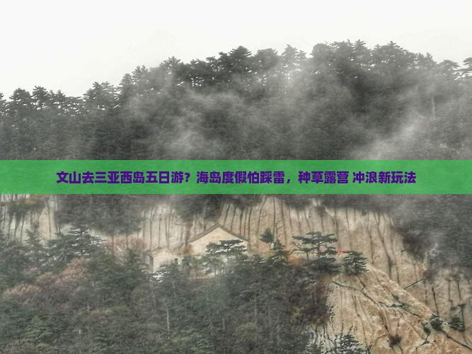 文山去三亚西岛五日游？海岛度假怕踩雷，种草露营+冲浪新玩法