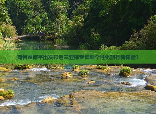 如何从南平出发打造三亚椰梦长廊个性化旅行新体验？