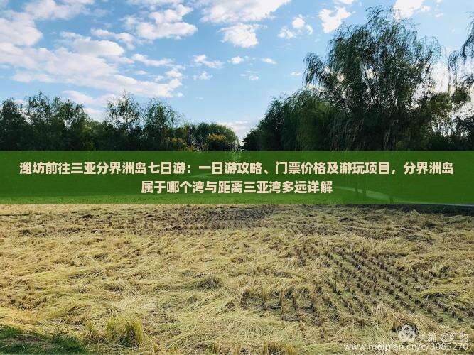 潍坊前往三亚分界洲岛七日游：一日游攻略、门票价格及游玩项目，分界洲岛属于哪个湾与距离三亚湾多远详解
