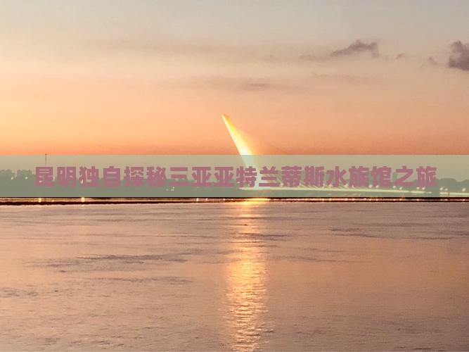 昆明独自探秘三亚亚特兰蒂斯水族馆之旅